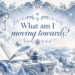 words on a blue and white floral background 'what am i moving towards?'